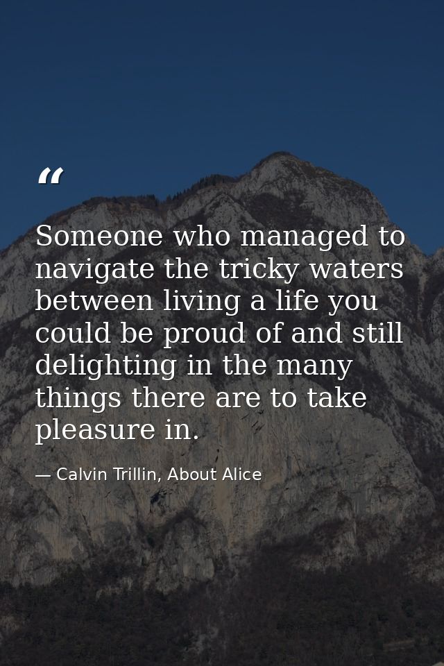 Someone who managed to navigate the tricky waters between living a life you could be proud of and still delighting in th — Calvin Trillin, About Alice
