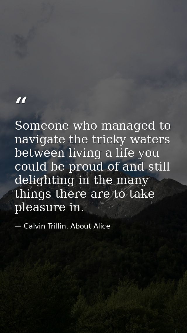 Someone who managed to navigate the tricky waters between living a life you could be proud of and still delighting in th — Calvin Trillin, About Alice