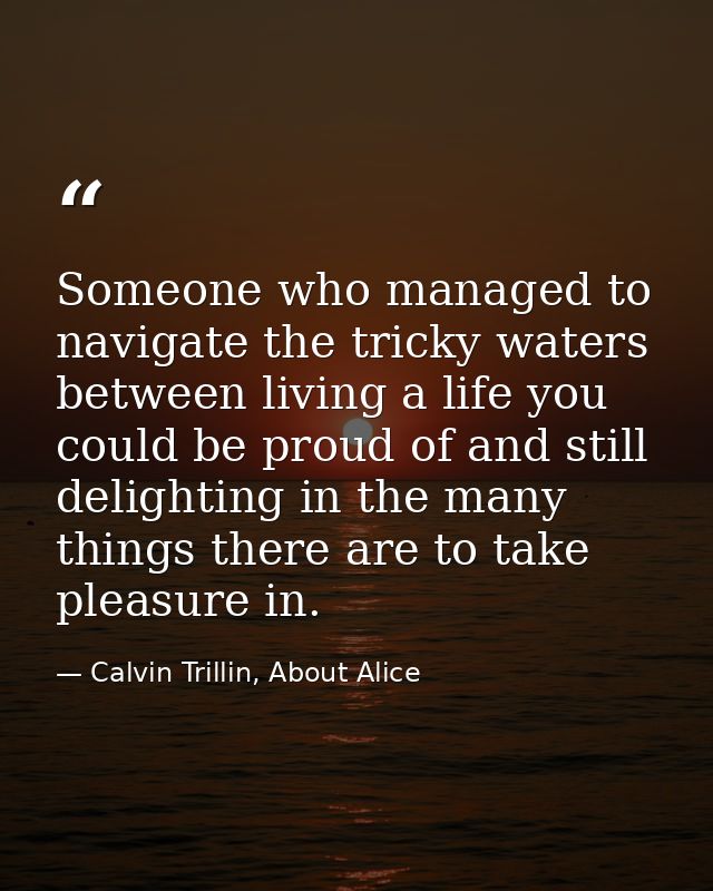 Someone who managed to navigate the tricky waters between living a life you could be proud of and still delighting in th — Calvin Trillin, About Alice