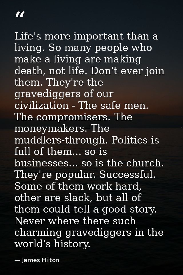 Life's more important than a living. So many people who make a living are making death, not life. Don't ever join them.  — James Hilton