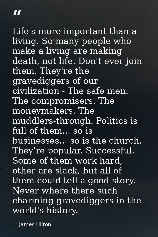 Life's more important than a living. So many people who make a living are making death, not life. Don't ever join them.  — James Hilton
