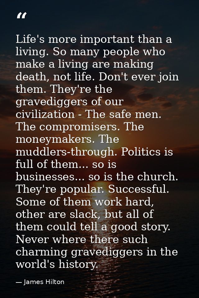 Life's more important than a living. So many people who make a living are making death, not life. Don't ever join them.  — James Hilton