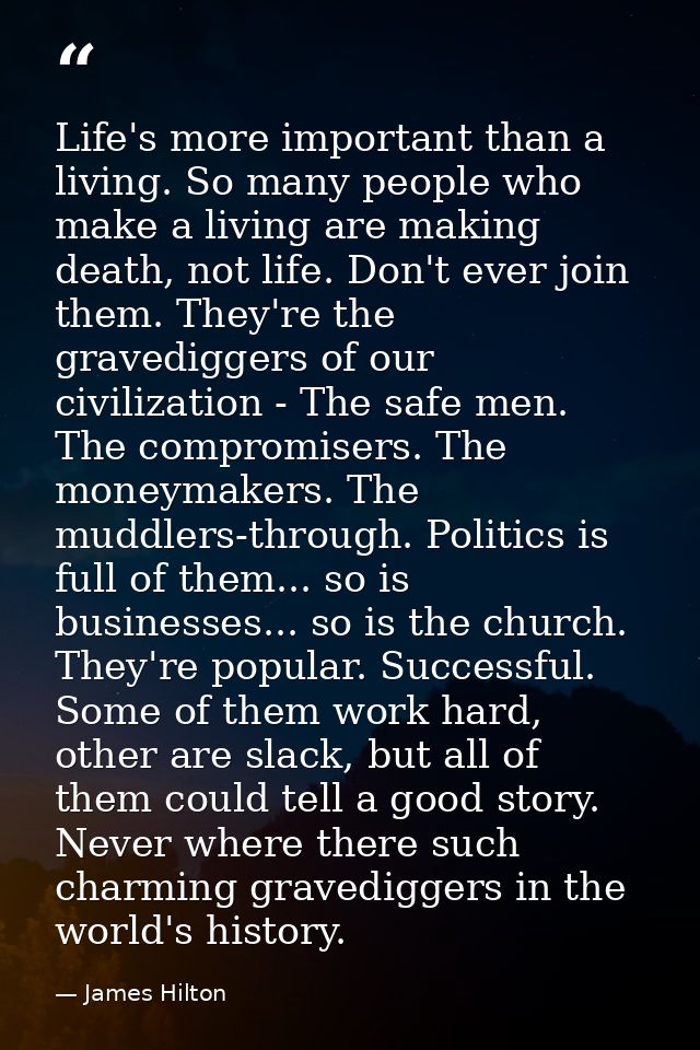 Life's more important than a living. So many people who make a living are making death, not life. Don't ever join them.  — James Hilton