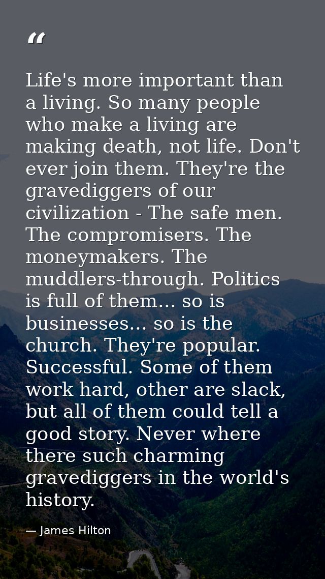 Life's more important than a living. So many people who make a living are making death, not life. Don't ever join them.  — James Hilton