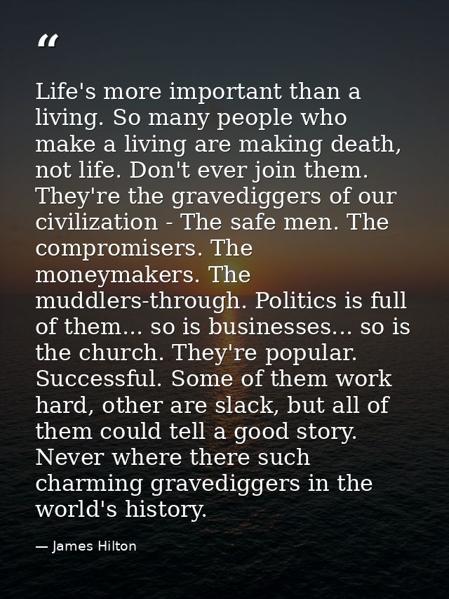 Life's more important than a living. So many people who make a living are making death, not life. Don't ever join them.  — James Hilton