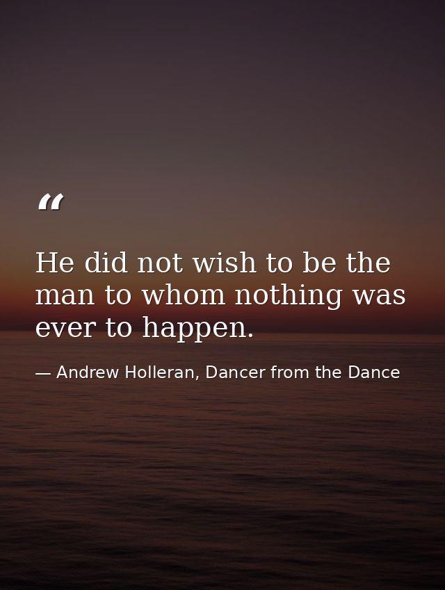 He did not wish to be the man to whom nothing was ever to happen. — Andrew Holleran, Dancer from the Dance