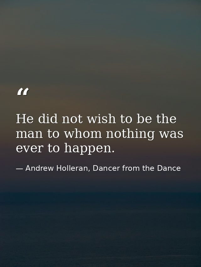 He did not wish to be the man to whom nothing was ever to happen. — Andrew Holleran, Dancer from the Dance
