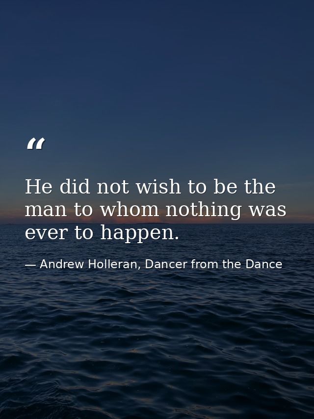 He did not wish to be the man to whom nothing was ever to happen. — Andrew Holleran, Dancer from the Dance