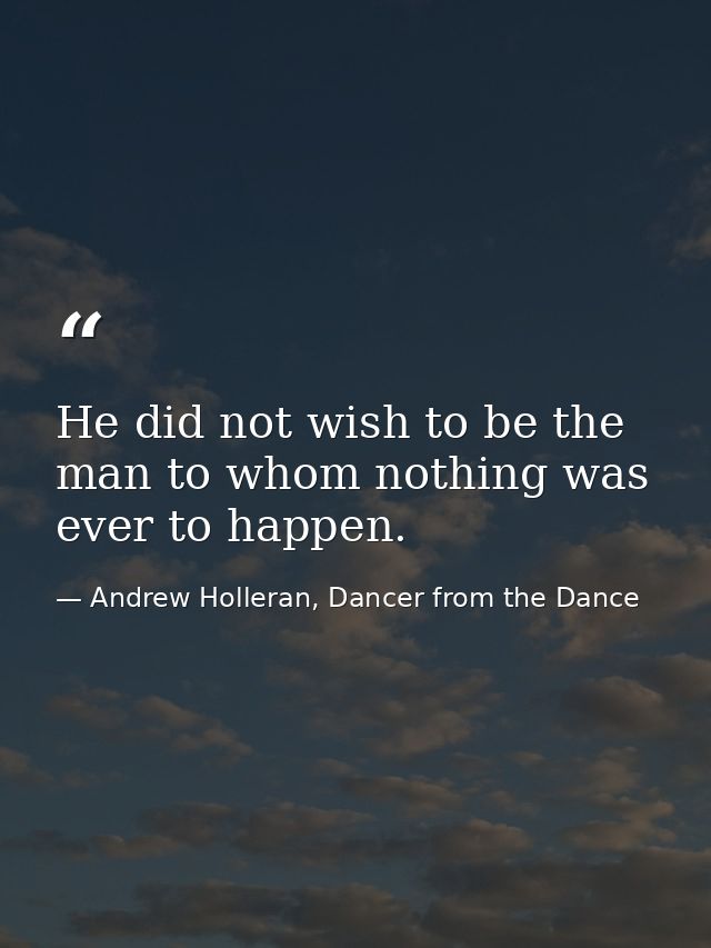 He did not wish to be the man to whom nothing was ever to happen. — Andrew Holleran, Dancer from the Dance