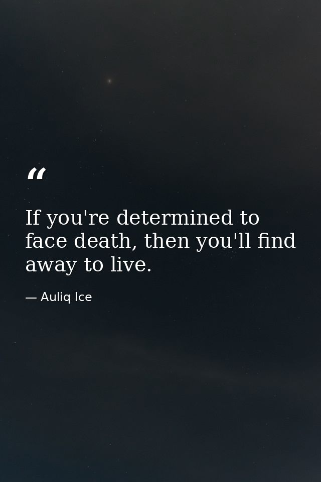 If you're determined to face death, then you'll find away to live. — Auliq Ice