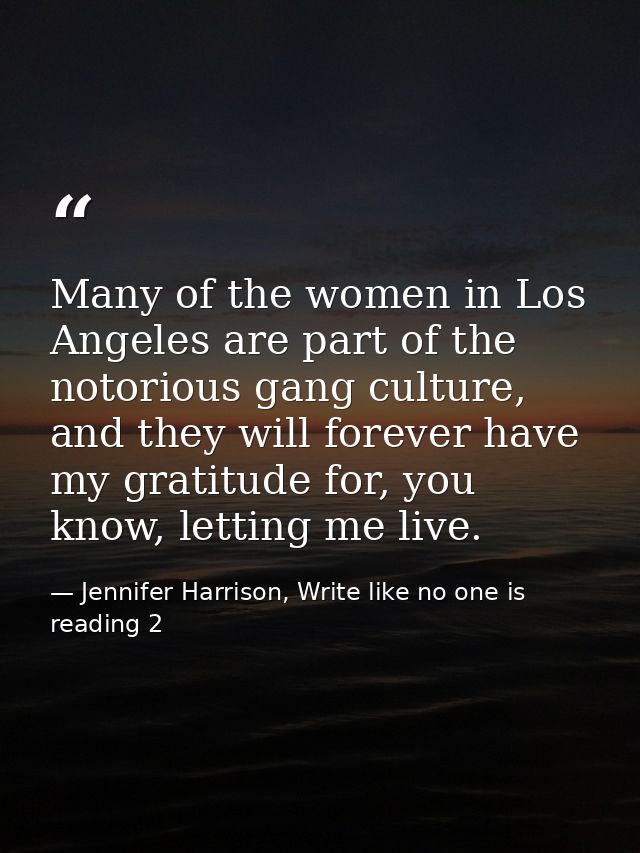 Many of the women in Los Angeles are part of the notorious gang culture, and they will forever have my gratitude for, yo — Jennifer Harrison, Write like no one is reading 2