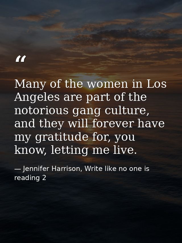 Many of the women in Los Angeles are part of the notorious gang culture, and they will forever have my gratitude for, yo — Jennifer Harrison, Write like no one is reading 2