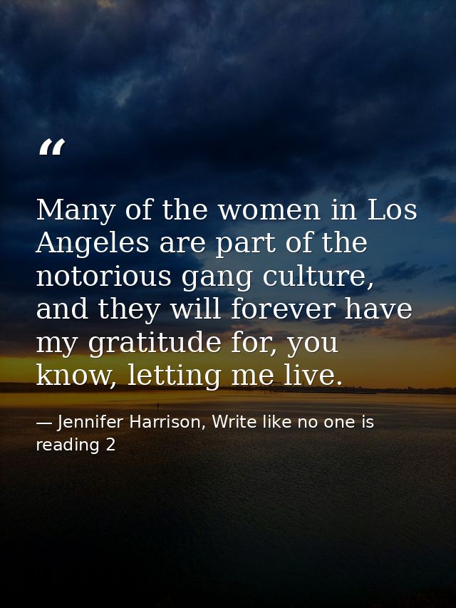 Many of the women in Los Angeles are part of the notorious gang culture, and they will forever have my gratitude for, yo — Jennifer Harrison, Write like no one is reading 2