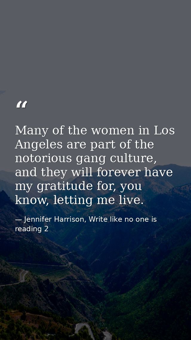 Many of the women in Los Angeles are part of the notorious gang culture, and they will forever have my gratitude for, yo — Jennifer Harrison, Write like no one is reading 2