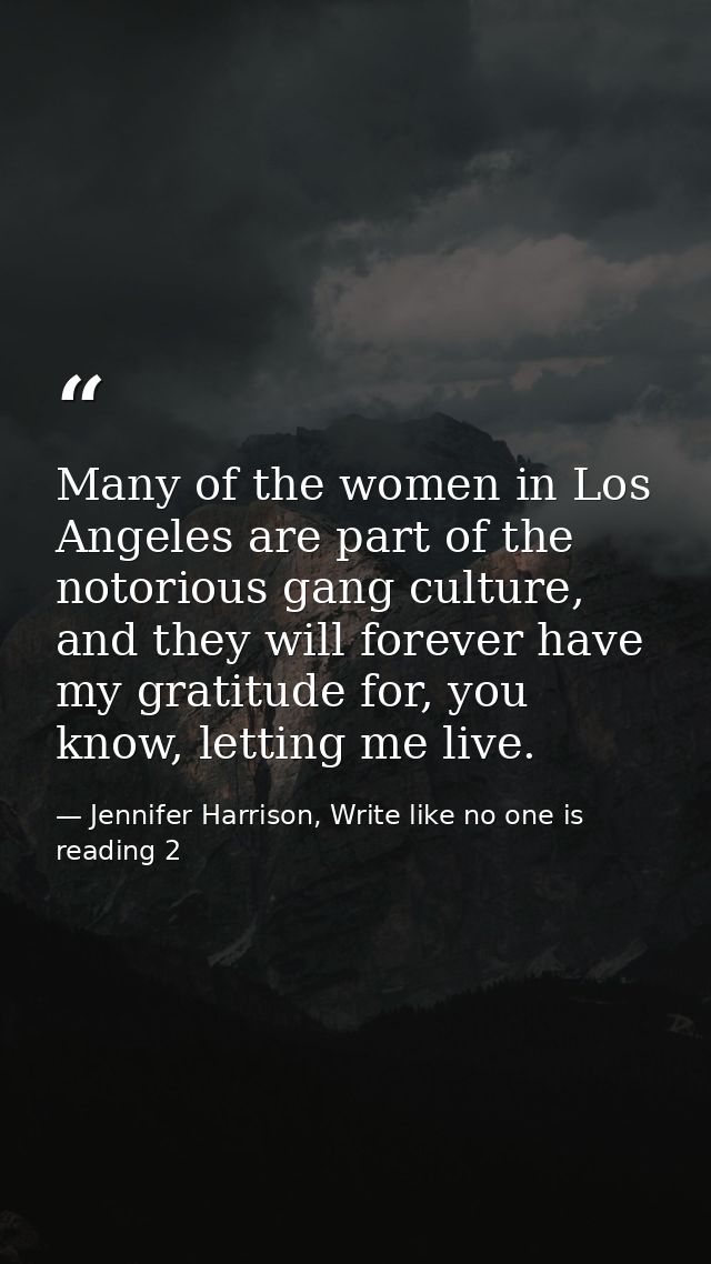 Many of the women in Los Angeles are part of the notorious gang culture, and they will forever have my gratitude for, yo — Jennifer Harrison, Write like no one is reading 2