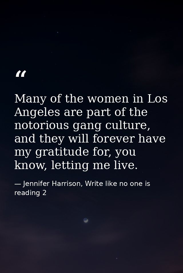 Many of the women in Los Angeles are part of the notorious gang culture, and they will forever have my gratitude for, yo — Jennifer Harrison, Write like no one is reading 2