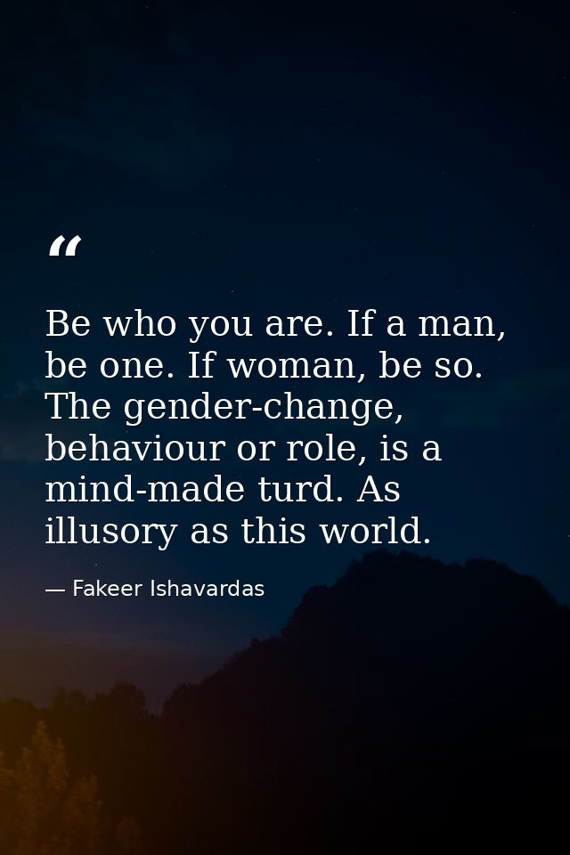 Be who you are. If a man, be one. If woman, be so. The gender-change, behaviour or role, is a mind-made turd. As illusor — Fakeer Ishavardas
