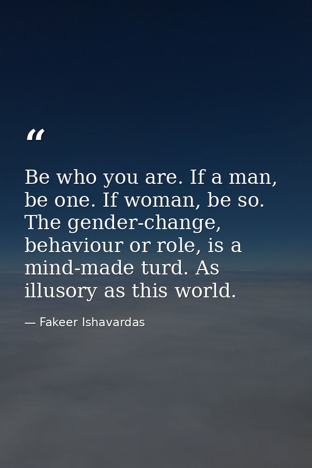 Be who you are. If a man, be one. If woman, be so. The gender-change, behaviour or role, is a mind-made turd. As illusor — Fakeer Ishavardas