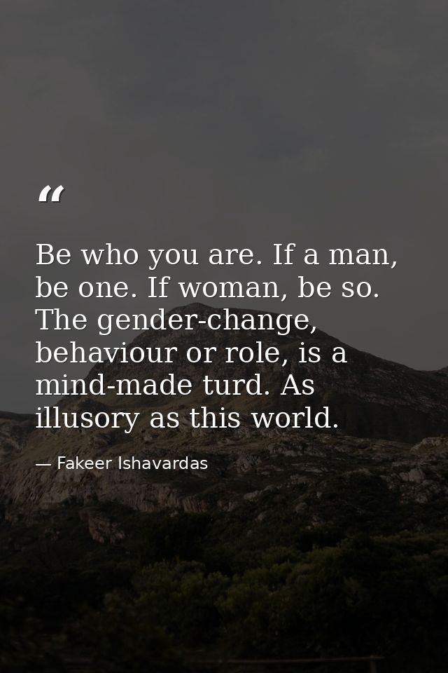 Be who you are. If a man, be one. If woman, be so. The gender-change, behaviour or role, is a mind-made turd. As illusor — Fakeer Ishavardas