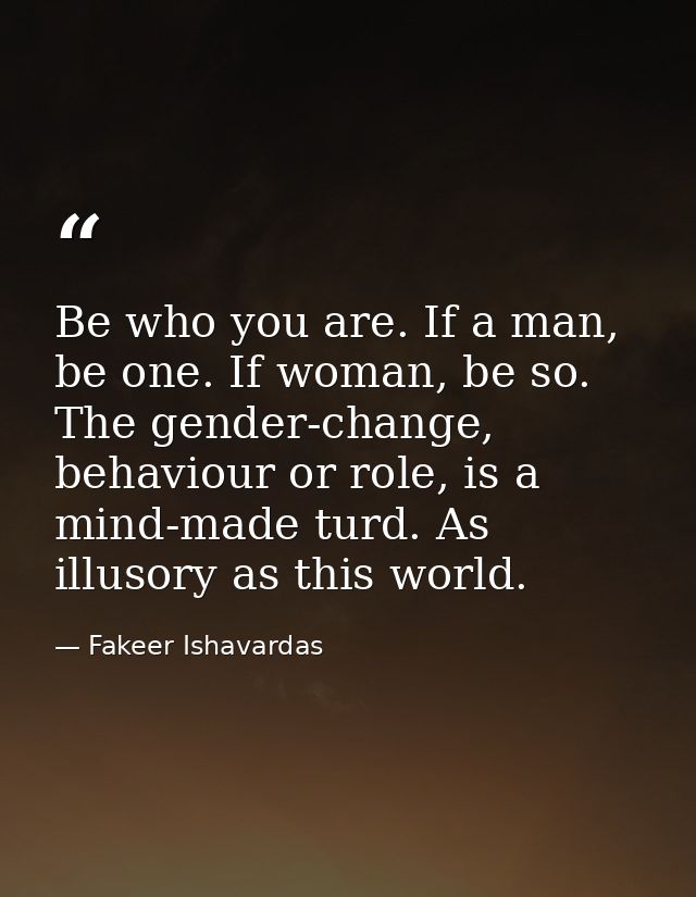 Be who you are. If a man, be one. If woman, be so. The gender-change, behaviour or role, is a mind-made turd. As illusor — Fakeer Ishavardas