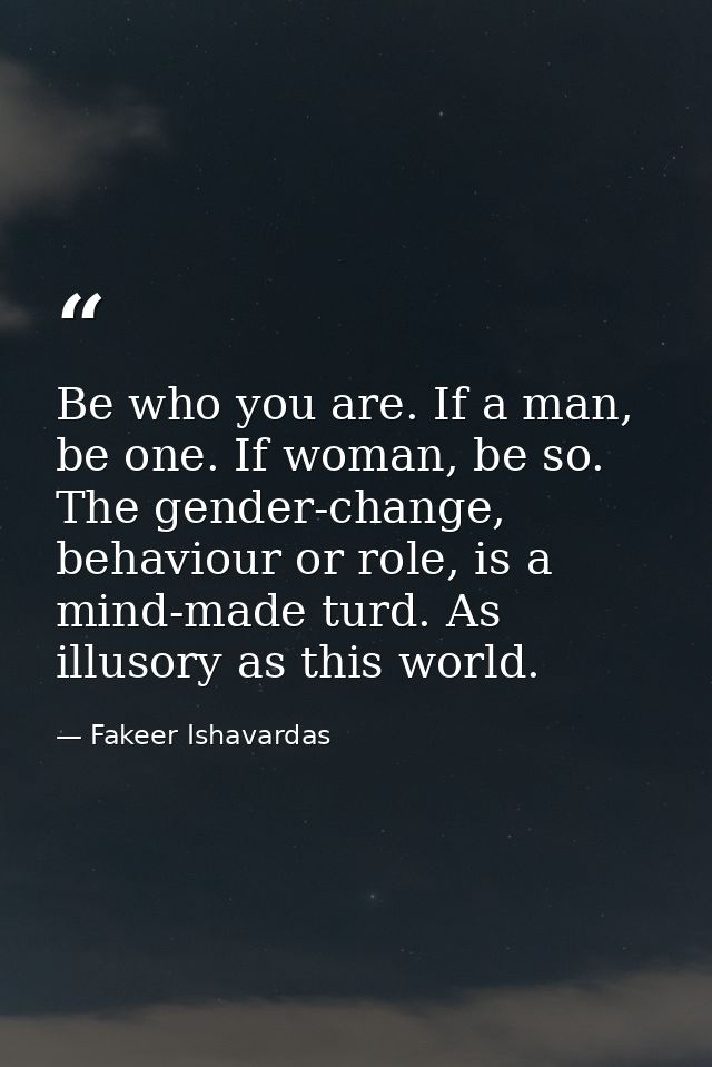Be who you are. If a man, be one. If woman, be so. The gender-change, behaviour or role, is a mind-made turd. As illusor — Fakeer Ishavardas