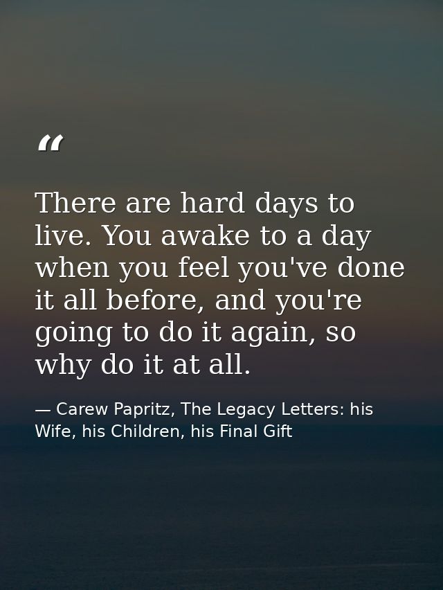 There are hard days to live. You awake to a day when you feel you've done it all before, and you're going to do it again — Carew Papritz, The Legacy Letters: his Wife, his Children, his Final Gift