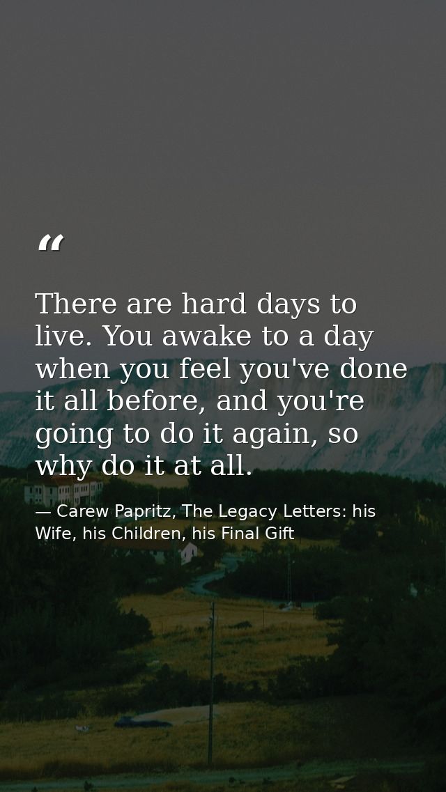 There are hard days to live. You awake to a day when you feel you've done it all before, and you're going to do it again — Carew Papritz, The Legacy Letters: his Wife, his Children, his Final Gift