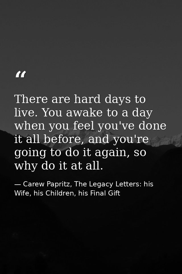 There are hard days to live. You awake to a day when you feel you've done it all before, and you're going to do it again — Carew Papritz, The Legacy Letters: his Wife, his Children, his Final Gift