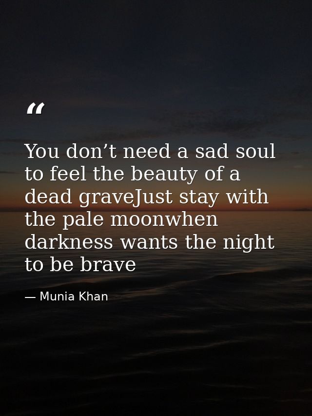 You don’t need a sad soul to feel the beauty of a dead graveJust stay with the pale moonwhen darkness wants the night to — Munia Khan