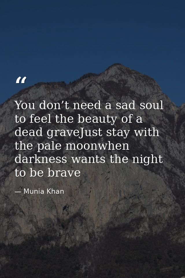 You don’t need a sad soul to feel the beauty of a dead graveJust stay with the pale moonwhen darkness wants the night to — Munia Khan