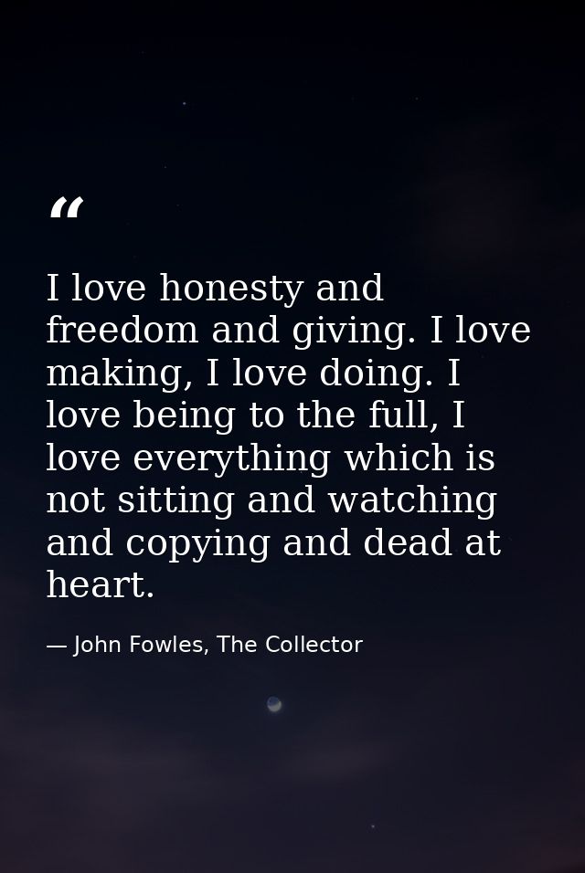 I love honesty and freedom and giving. I love making, I love doing. I love being to the full, I love everything which is — John Fowles, The Collector
