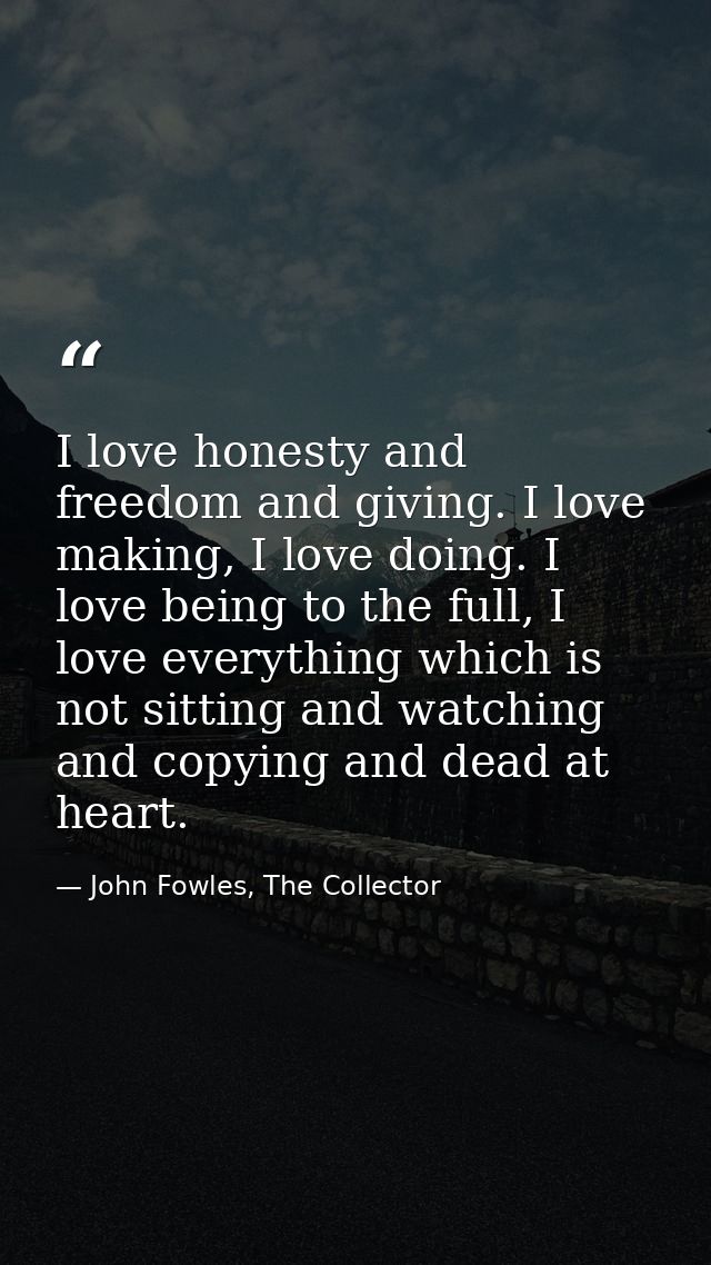 I love honesty and freedom and giving. I love making, I love doing. I love being to the full, I love everything which is — John Fowles, The Collector