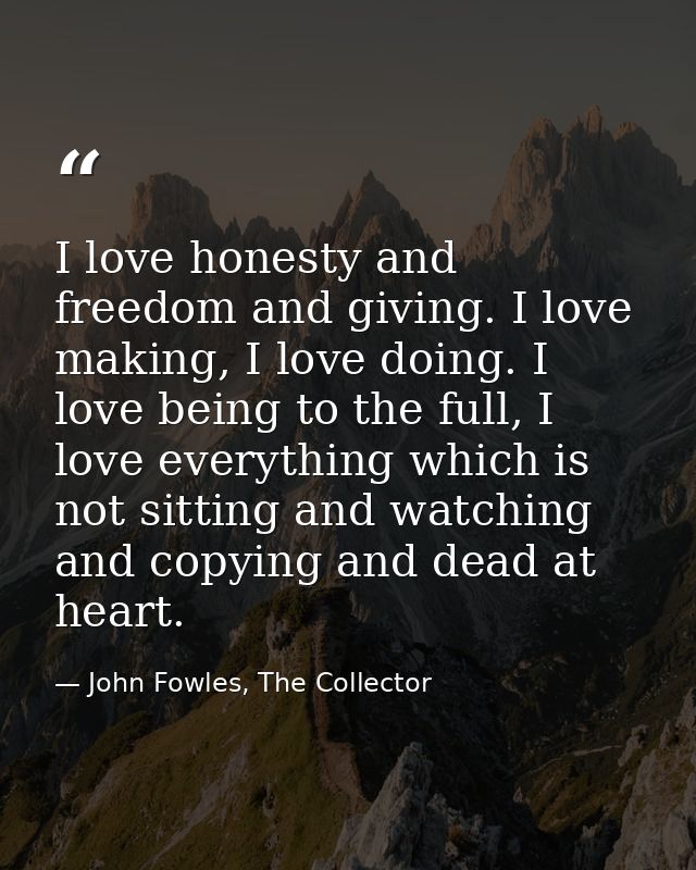 I love honesty and freedom and giving. I love making, I love doing. I love being to the full, I love everything which is — John Fowles, The Collector