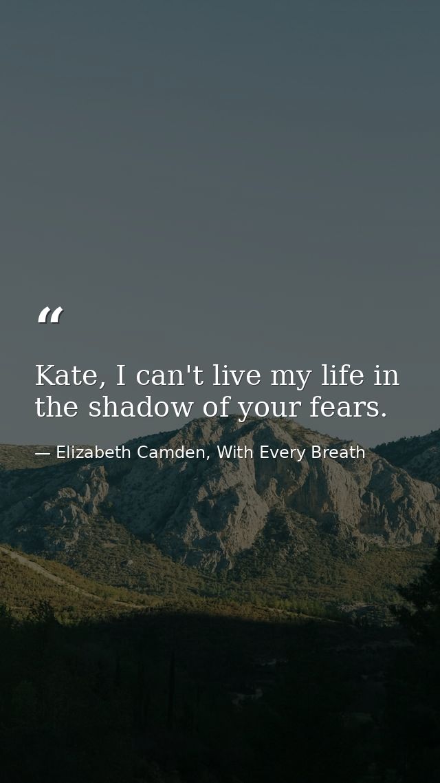 Kate, I can't live my life in the shadow of your fears. — Elizabeth Camden, With Every Breath