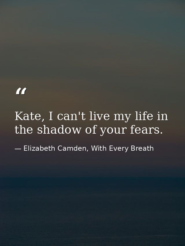 Kate, I can't live my life in the shadow of your fears. — Elizabeth Camden, With Every Breath