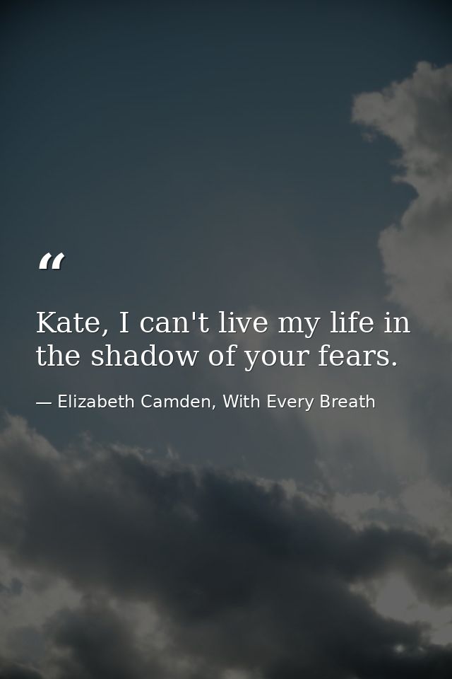 Kate, I can't live my life in the shadow of your fears. — Elizabeth Camden, With Every Breath