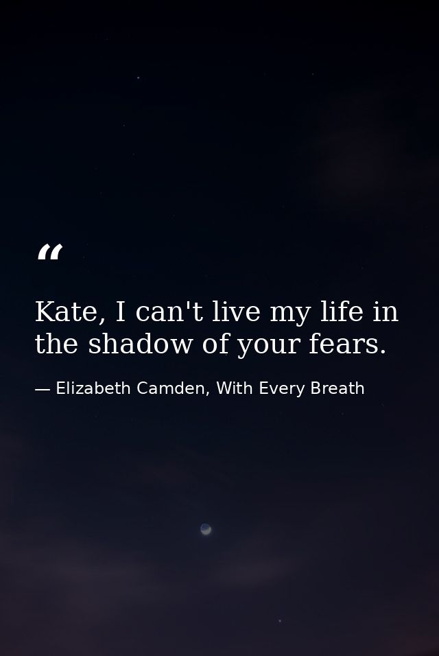 Kate, I can't live my life in the shadow of your fears. — Elizabeth Camden, With Every Breath