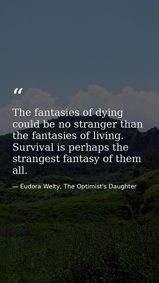 The fantasies of dying could be no stranger than the fantasies of living. Survival is perhaps the strangest fantasy of t — Eudora Welty, The Optimist's Daughter