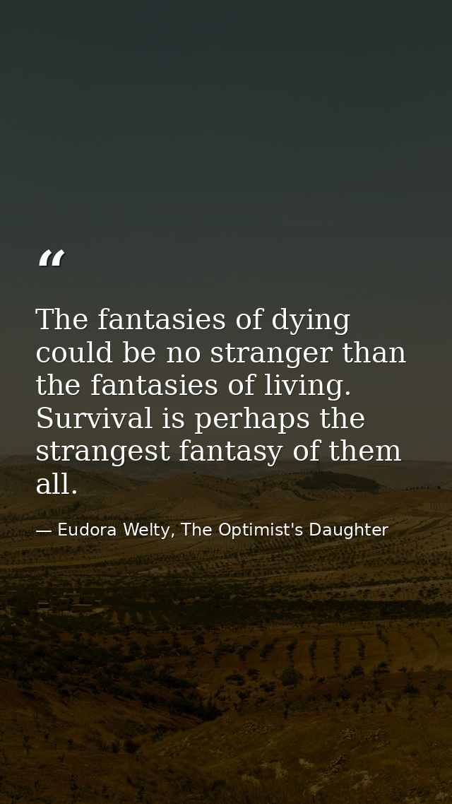 The fantasies of dying could be no stranger than the fantasies of living. Survival is perhaps the strangest fantasy of t — Eudora Welty, The Optimist's Daughter