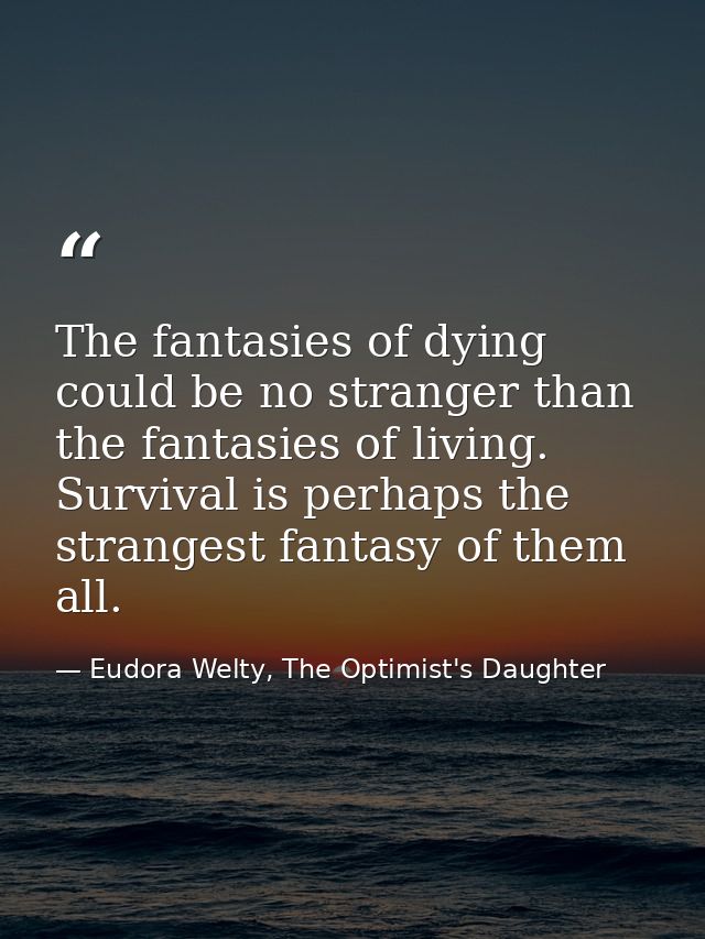 The fantasies of dying could be no stranger than the fantasies of living. Survival is perhaps the strangest fantasy of t — Eudora Welty, The Optimist's Daughter