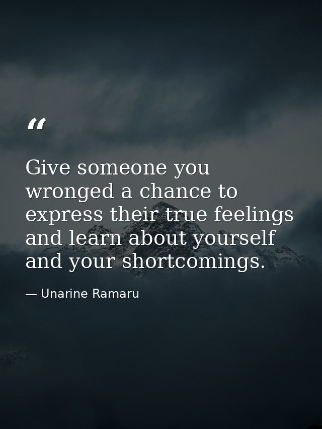 Give someone you wronged a chance to express their true feelings and learn about yourself and your shortcomings. — Unarine Ramaru