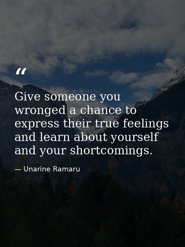 Give someone you wronged a chance to express their true feelings and learn about yourself and your shortcomings. — Unarine Ramaru