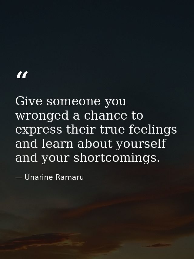 Give someone you wronged a chance to express their true feelings and learn about yourself and your shortcomings. — Unarine Ramaru