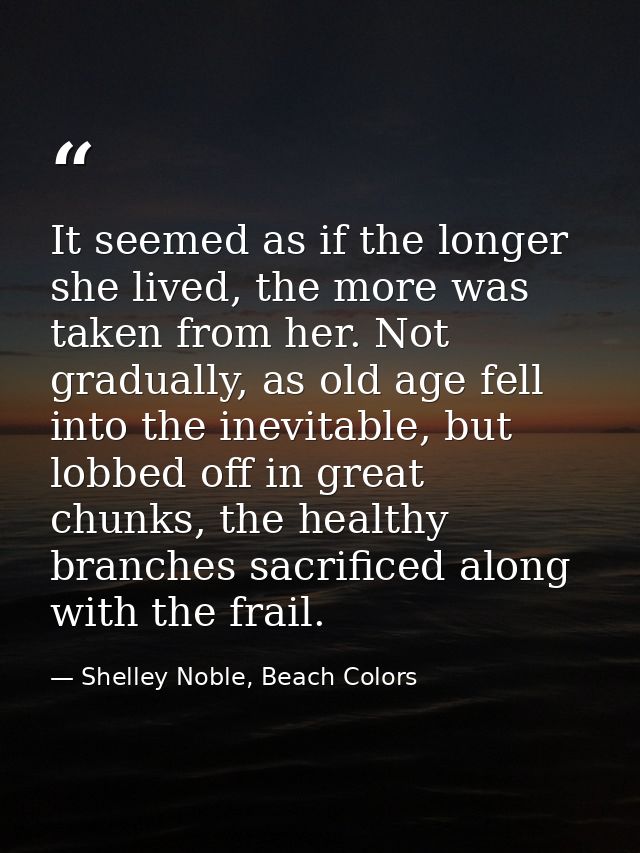 It seemed as if the longer she lived, the more was taken from her. Not gradually, as old age fell into the inevitable, b — Shelley Noble, Beach Colors