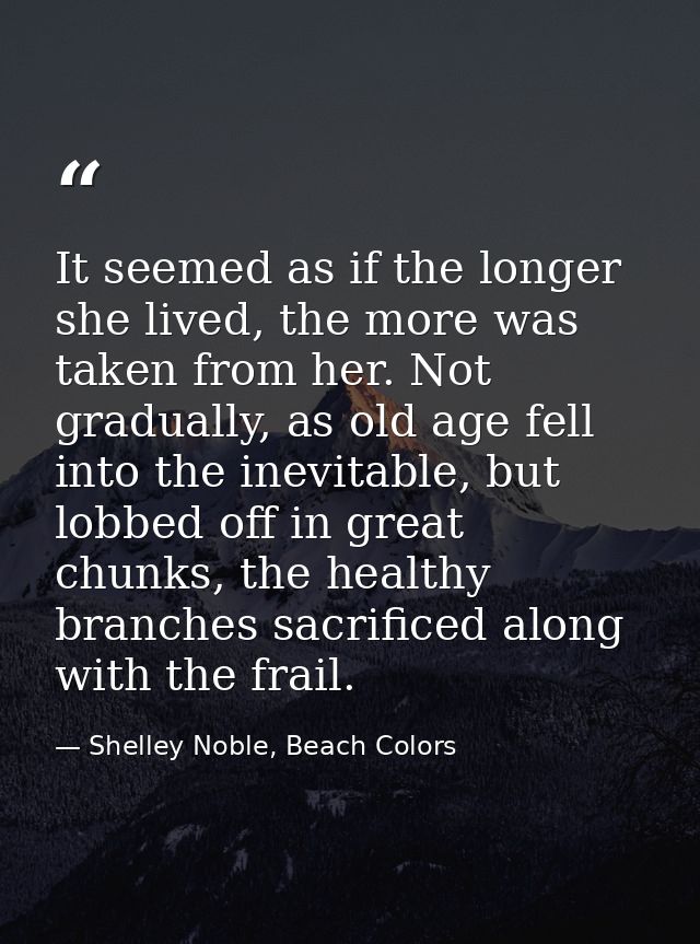 It seemed as if the longer she lived, the more was taken from her. Not gradually, as old age fell into the inevitable, b — Shelley Noble, Beach Colors