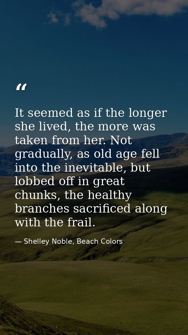 It seemed as if the longer she lived, the more was taken from her. Not gradually, as old age fell into the inevitable, b — Shelley Noble, Beach Colors