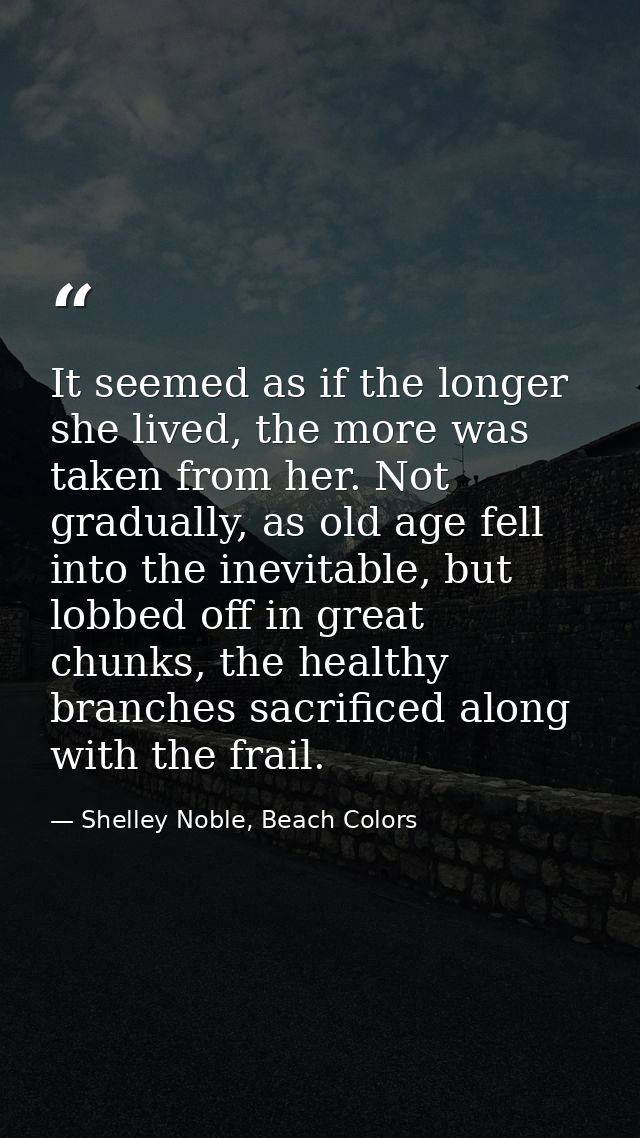 It seemed as if the longer she lived, the more was taken from her. Not gradually, as old age fell into the inevitable, b — Shelley Noble, Beach Colors