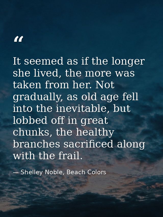 It seemed as if the longer she lived, the more was taken from her. Not gradually, as old age fell into the inevitable, b — Shelley Noble, Beach Colors
