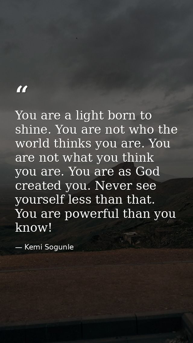 You are a light born to shine. You are not who the world thinks you are. You are not what you think you are. You are as  — Kemi Sogunle