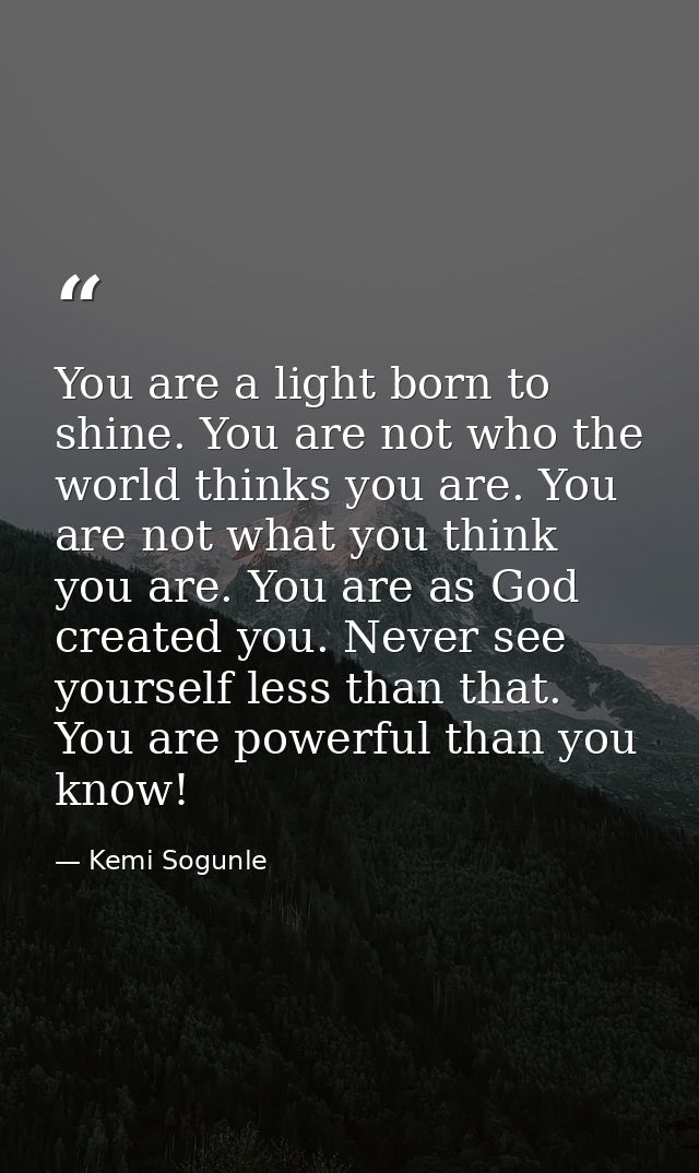 You are a light born to shine. You are not who the world thinks you are. You are not what you think you are. You are as  — Kemi Sogunle